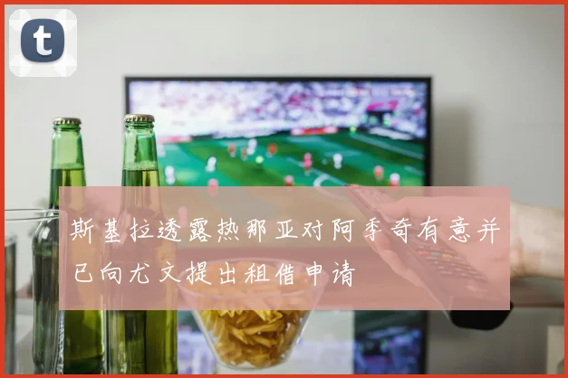 斯基拉透露热那亚对阿季奇有意并已向尤文提出租借申请