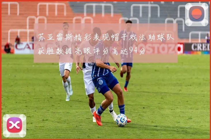 苏亚雷斯精彩表现帽子戏法助球队获胜数据亮眼评分高达94分
