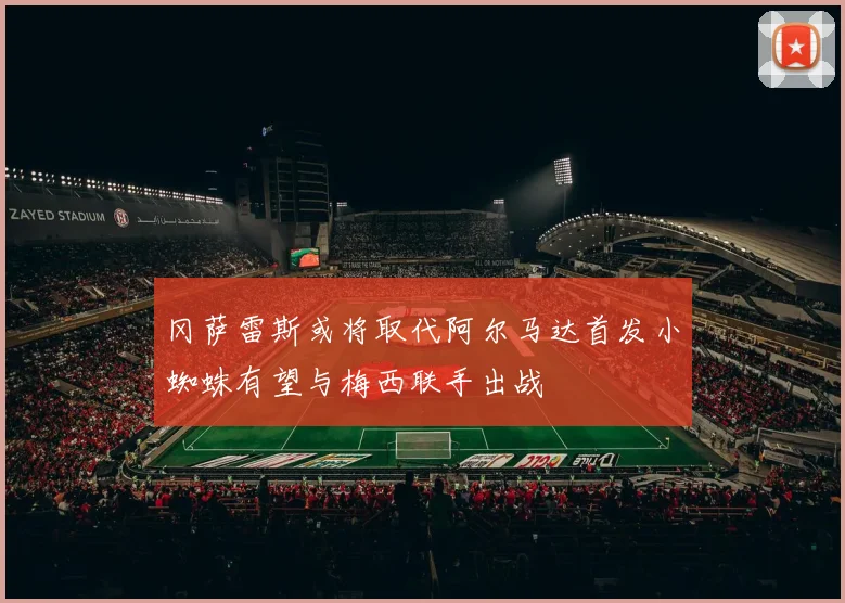 冈萨雷斯或将取代阿尔马达首发小蜘蛛有望与梅西联手出战