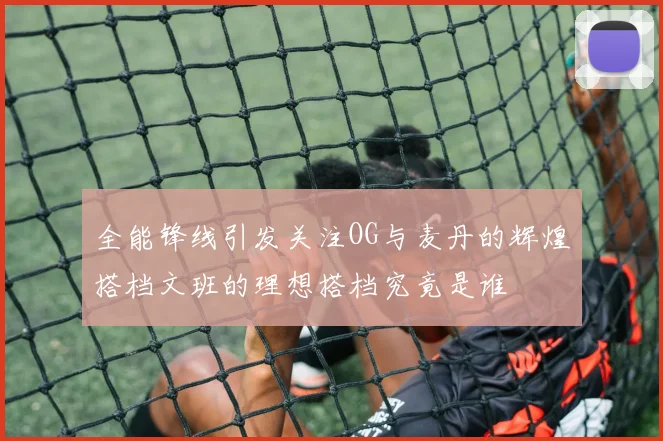全能锋线引发关注OG与麦丹的辉煌搭档文班的理想搭档究竟是谁