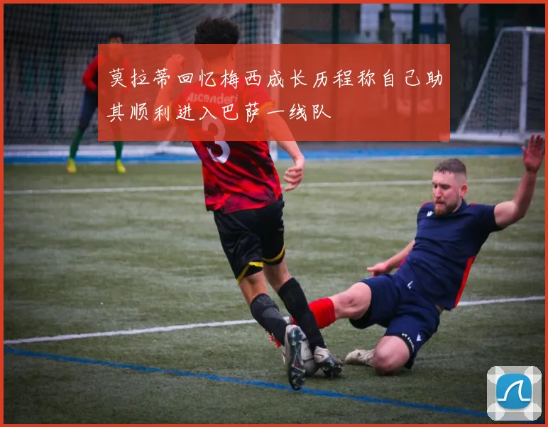 莫拉蒂回忆梅西成长历程称自己助其顺利进入巴萨一线队
