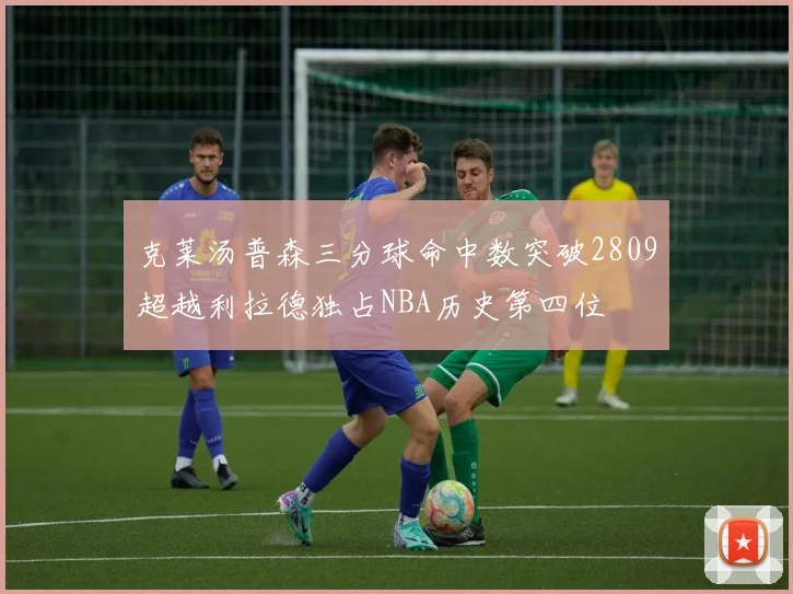 克莱汤普森三分球命中数突破2809超越利拉德独占NBA历史第四位