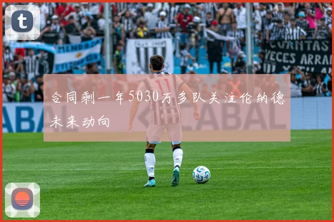合同剩一年5030万多队关注伦纳德未来动向