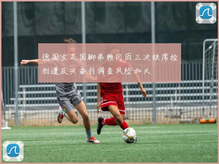 德国女足国脚弗赖冈因三次缺席检测遭反兴奋剂调查风险加大