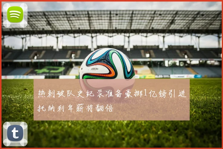 热刺破队史纪录准备豪掷1亿镑引进托纳利年薪将翻倍