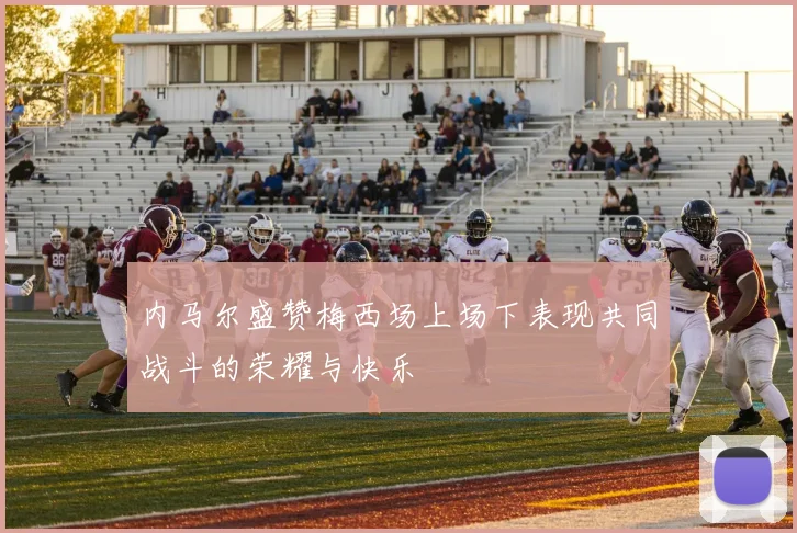 内马尔盛赞梅西场上场下表现共同战斗的荣耀与快乐