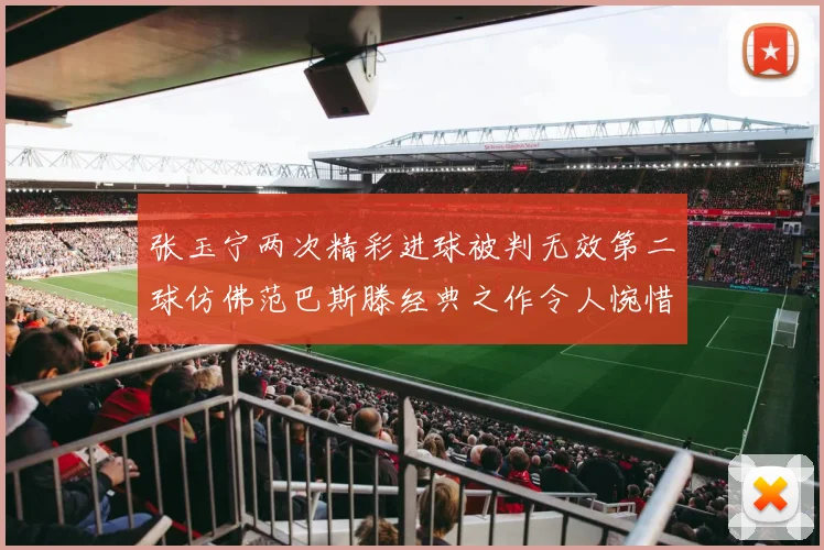 张玉宁两次精彩进球被判无效第二球仿佛范巴斯滕经典之作令人惋惜