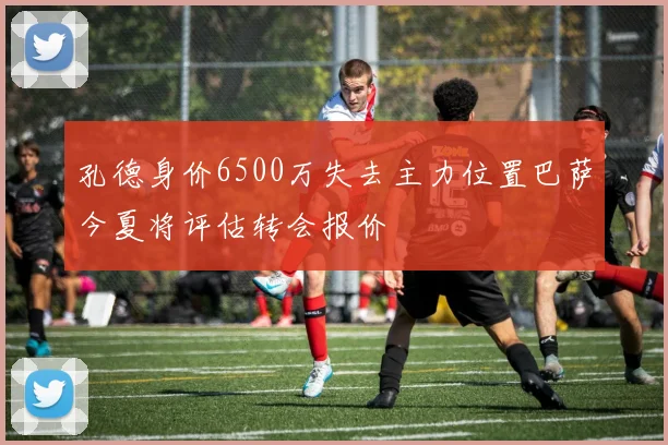孔德身价6500万失去主力位置巴萨今夏将评估转会报价