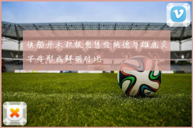 快船并未积极兜售伦纳德与雄鹿卖字母形成鲜明对比