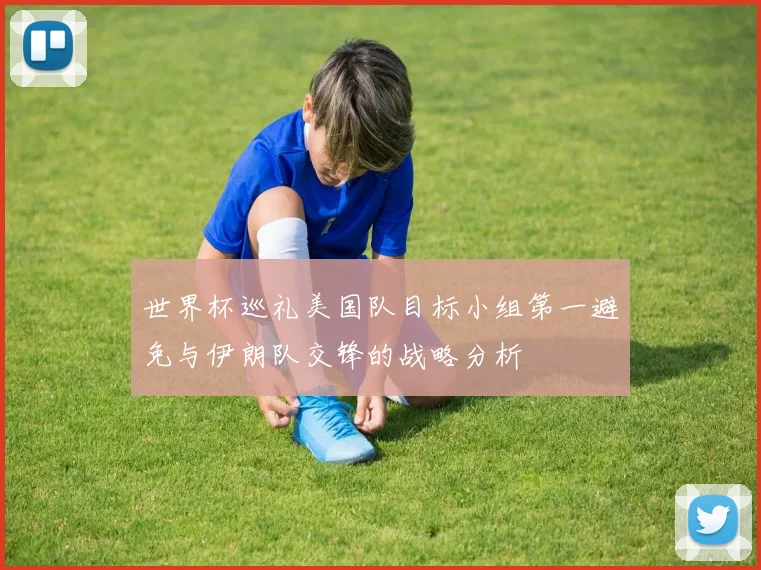 世界杯巡礼美国队目标小组第一避免与伊朗队交锋的战略分析
