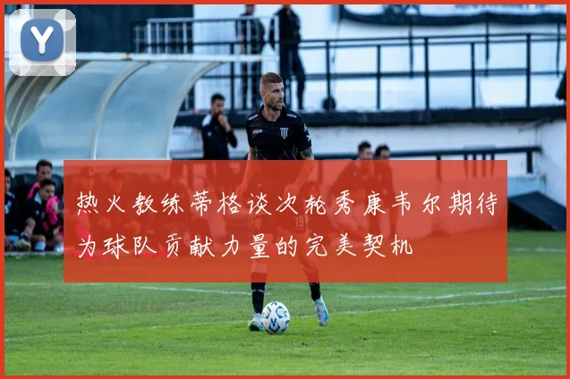 热火教练蒂格谈次轮秀康韦尔期待为球队贡献力量的完美契机