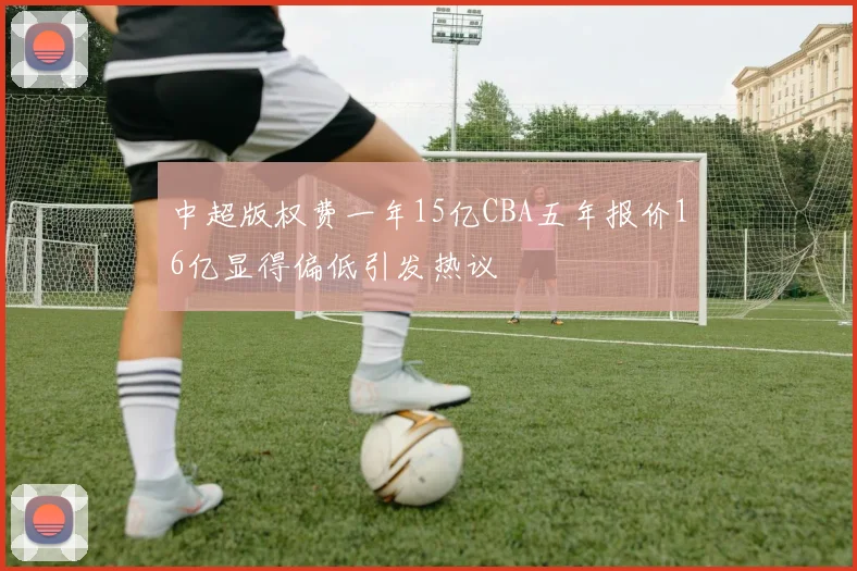 中超版权费一年15亿CBA五年报价16亿显得偏低引发热议