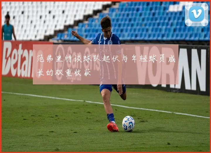范弗里特谈球队起伏与年轻球员成长的双重收获
