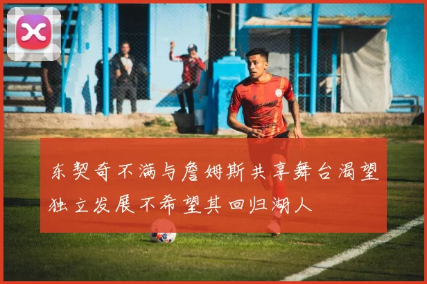 东契奇不满与詹姆斯共享舞台渴望独立发展不希望其回归湖人