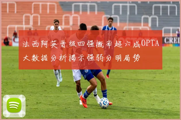 法西阿英晋级四强概率超六成OPTA大数据分析揭示强弱分明局势