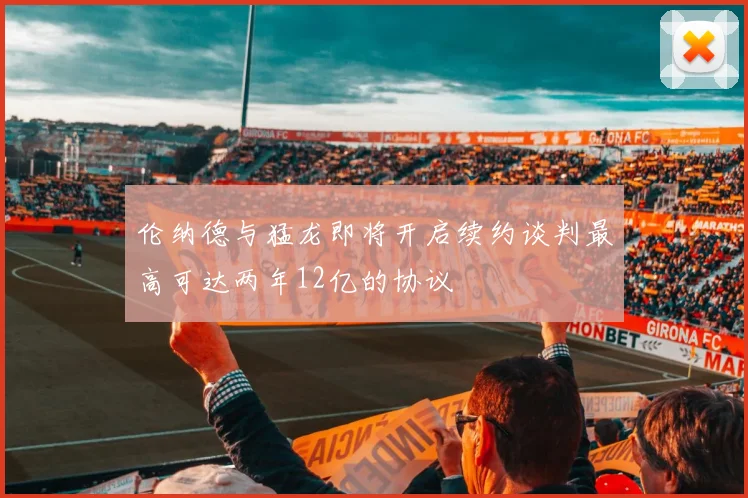 伦纳德与猛龙即将开启续约谈判最高可达两年12亿的协议