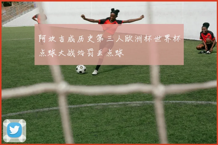 阿坎吉成历史第三人欧洲杯世界杯点球大战均罚丢点球