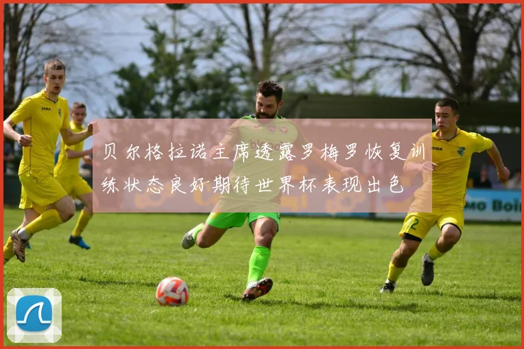 贝尔格拉诺主席透露罗梅罗恢复训练状态良好期待世界杯表现出色