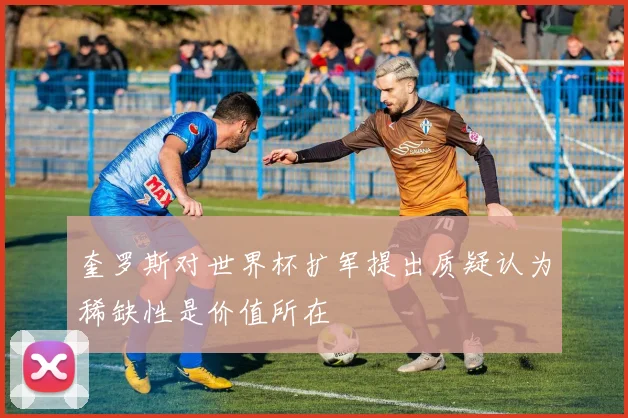 奎罗斯对世界杯扩军提出质疑认为稀缺性是价值所在