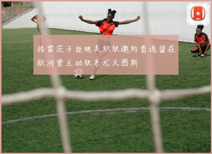 格雷茨卡拒绝美职联邀约首选留在欧洲曾主动联系尤文图斯