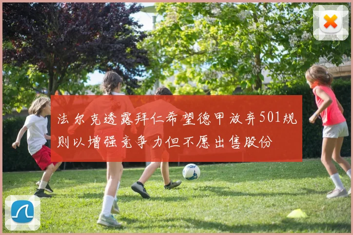 法尔克透露拜仁希望德甲放弃501规则以增强竞争力但不愿出售股份