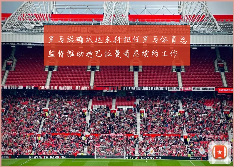 罗马诺确认达米科担任罗马体育总监将推动迪巴拉曼奇尼续约工作