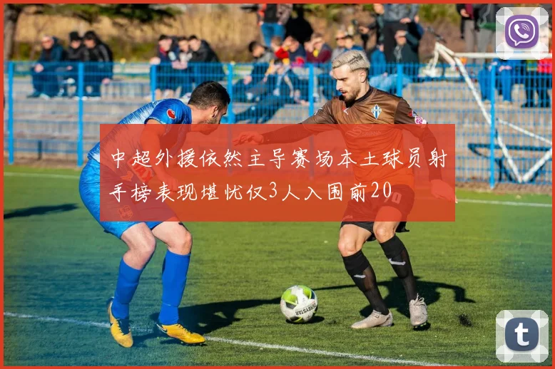 中超外援依然主导赛场本土球员射手榜表现堪忧仅3人入围前20