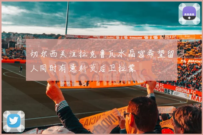 切尔西关注拉克鲁瓦水晶宫希望留人同时有意科莫后卫拉蒙