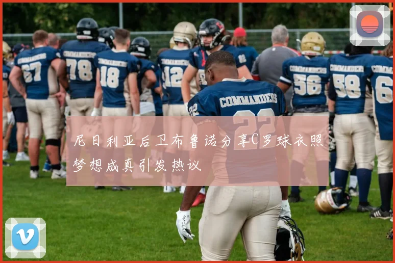尼日利亚后卫布鲁诺分享C罗球衣照梦想成真引发热议