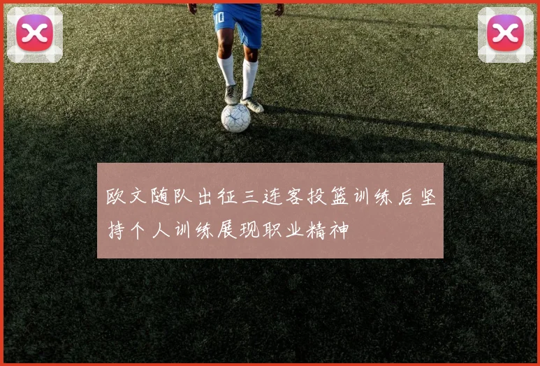 欧文随队出征三连客投篮训练后坚持个人训练展现职业精神