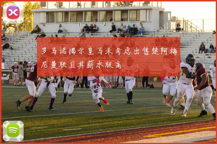 罗马诺揭示皇马未考虑出售楚阿梅尼曼联且其薪水极高