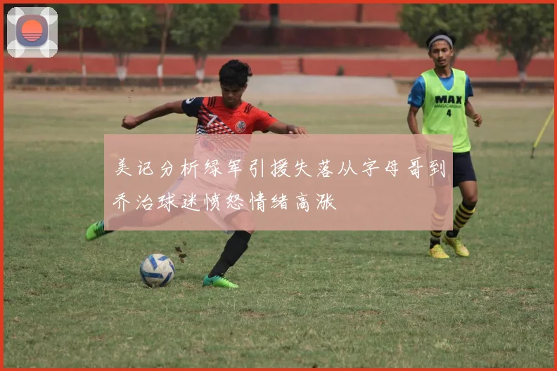 美记分析绿军引援失落从字母哥到乔治球迷愤怒情绪高涨
