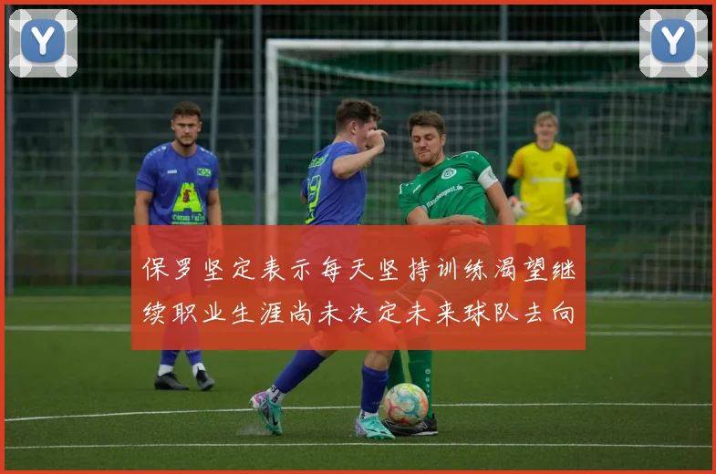 保罗坚定表示每天坚持训练渴望继续职业生涯尚未决定未来球队去向