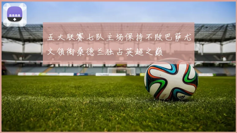 五大联赛七队主场保持不败巴萨尤文领衔桑德兰独占英超之巅