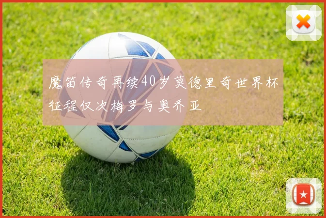 魔笛传奇再续40岁莫德里奇世界杯征程仅次梅罗与奥乔亚