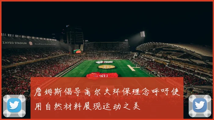 詹姆斯倡导高尔夫环保理念呼吁使用自然材料展现运动之美