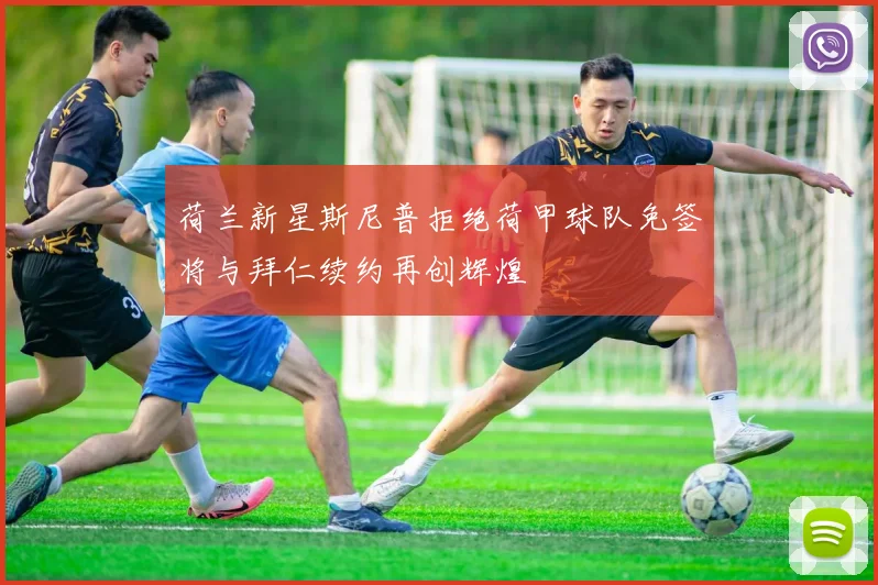荷兰新星斯尼普拒绝荷甲球队免签将与拜仁续约再创辉煌