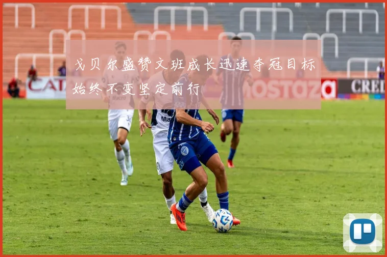 戈贝尔盛赞文班成长迅速夺冠目标始终不变坚定前行